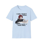 I Said I Wasn't Hungry. I Didn't Say I Wouldn't Eat Your Fries. T-shirt