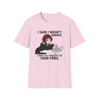 I Said I Wasn't Hungry. I Didn't Say I Wouldn't Eat Your Fries. T-shirt